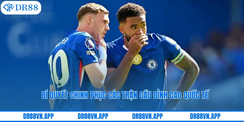 Bí quyết chinh phục các trận cầu đỉnh cao quốc tế